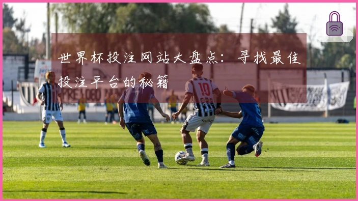 世界杯投注网站大盘点：寻找最佳投注平台的秘籍