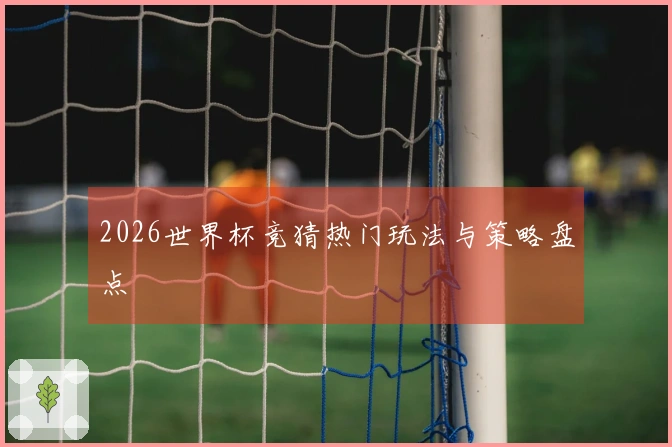 2026世界杯竞猜热门玩法与策略盘点