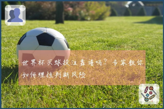 世界杯买球投注靠谱吗？专家教你如何理性判断风险