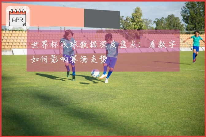 世界杯滚球数据深度盘点：看数字如何影响赛场走势