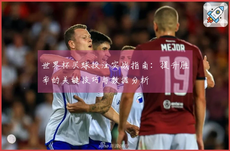 世界杯买球投注实战指南：提升胜率的关键技巧与数据分析