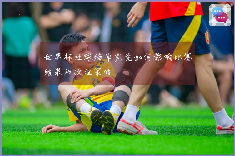 世界杯让球赔率究竟如何影响比赛结果和投注策略